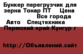 Бункер-перегрузчик для зерна Тонар ПТ5 › Цена ­ 2 040 000 - Все города Авто » Спецтехника   . Пермский край,Кунгур г.